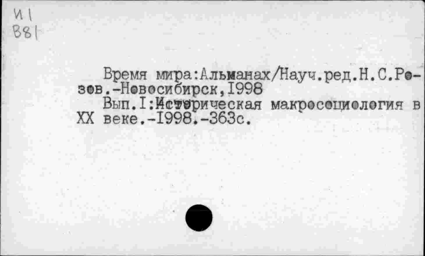 ﻿
Время мира:Альманах/Науч.ред.Н.С.Ре-зев .-Новосибирск,1998
Вып.1:Истерическая макросоциология в XX веке.-1998*-363с.